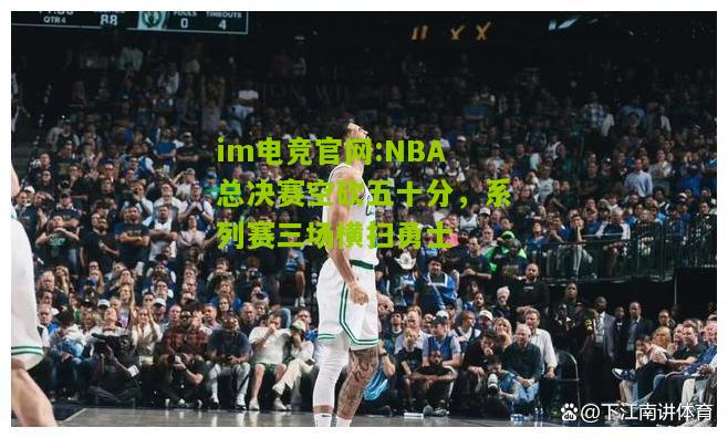 im电竞官网:NBA总决赛空砍五十分，系列赛三场横扫勇士