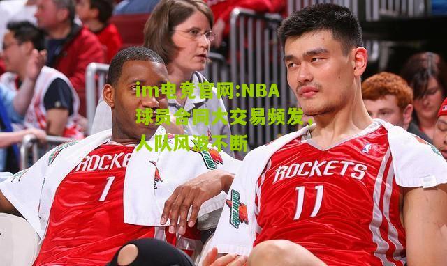 NBA球员合同大交易频发，人队风波不断