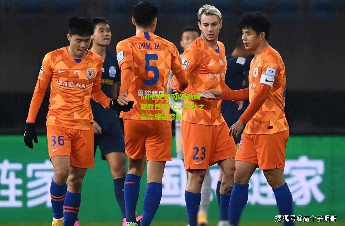 im电竞官网:富勒姆取胜巴黎FC，意外之喜令球迷惊喜