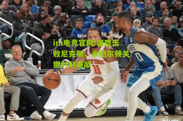 im电竞官网:雄鹿击败尼克斯，米德尔顿关键时刻奉献