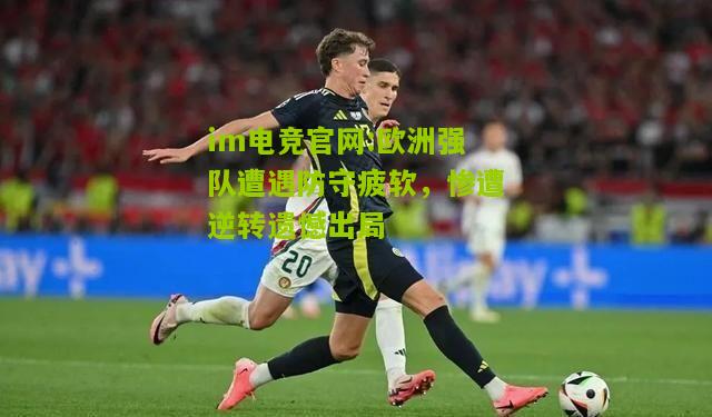 im电竞官网:欧洲强队遭遇防守疲软，惨遭逆转遗憾出局
