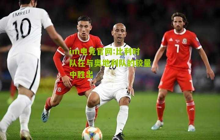 im电竞官网:比利时队在与奥地利队的较量中胜出