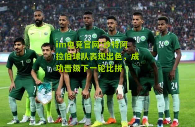 im电竞官网:沙特阿拉伯球队表现出色，成功晋级下一轮比拼