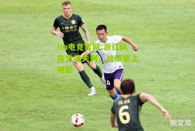 im电竞官网:浙江队在主场失利，战绩蒙上阴影