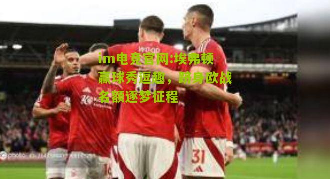 im电竞官网:埃弗顿赢球秀逗趣，跻身欧战名额逐梦征程