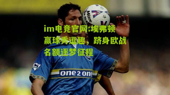 埃弗顿赢球秀逗趣，跻身欧战名额逐梦征程