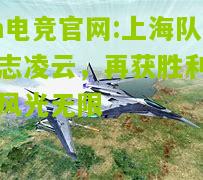 im电竞官网:上海队壮志凌云，再获胜利一城风光无限