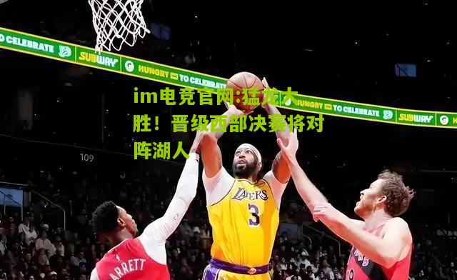 im电竞官网:猛龙大胜！晋级西部决赛将对阵湖人