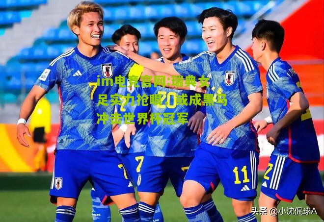 im电竞官网:瑞典女足实力抢眼，或成黑马冲击世界杯冠军