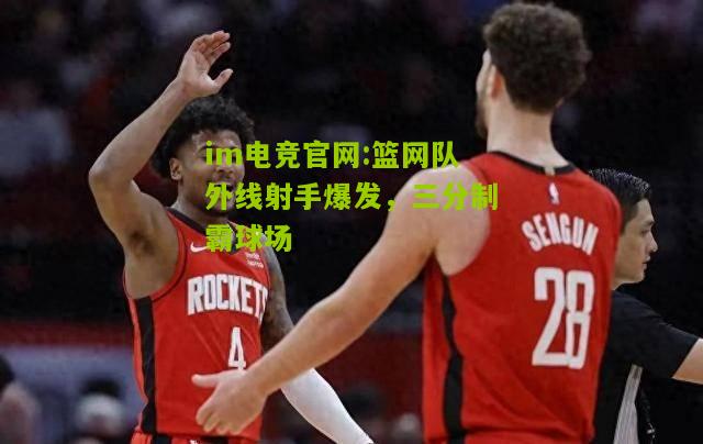 im电竞官网:篮网队外线射手爆发，三分制霸球场