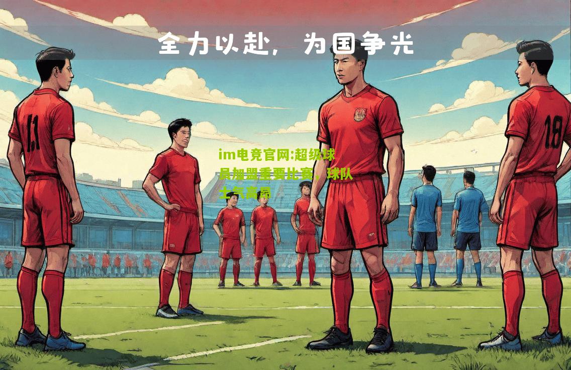 im电竞官网:超级球员加盟重要比赛，球队士气高昂