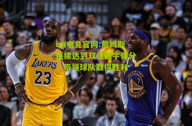 im电竞官网:詹姆斯连续达到双位数字得分，带领球队取得胜利