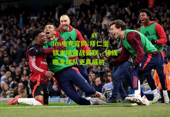 im电竞官网:拜仁坐镇主场迎战曼联，锋线哪支球队更具威胁