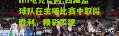 im电竞官网:西藏篮球队在主场比赛中取得胜利，精彩表现