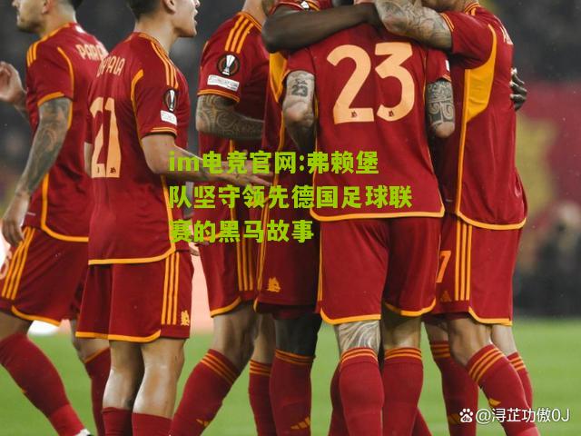 im电竞官网:弗赖堡队坚守领先德国足球联赛的黑马故事