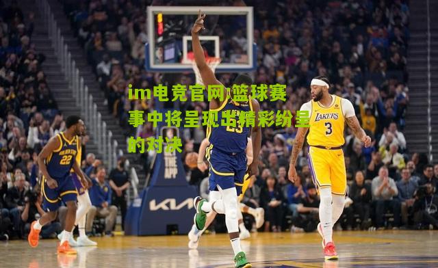 篮球赛事中将呈现出精彩纷呈的对决